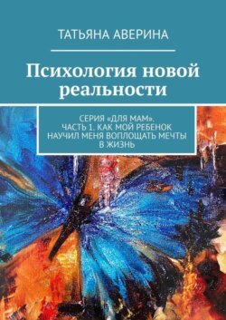 Психология новой реальности. Серия «Для мам». Часть 1. Как мой ребенок научил меня воплощать мечты в жизнь