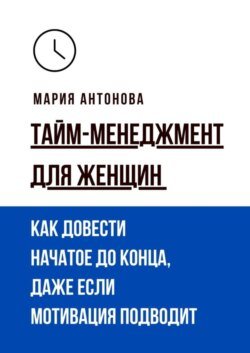 Тайм-менеджмент для женщин. Как довести начатое до конца, даже если мотивация подводит