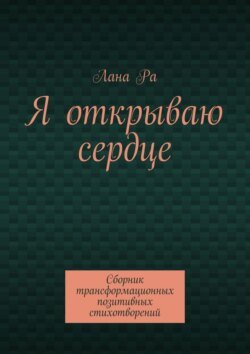 Я открываю сердце. Сборник трансформационных позитивных стихотворений