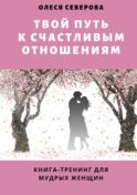 Твой путь к счастливым отношениям. Книга-тренинг для мудрых женщин