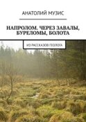 Напролом. Через завалы, буреломы, болота. Из рассказов геолога