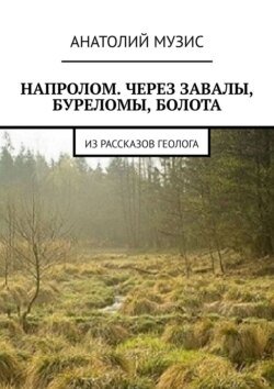 Напролом. Через завалы, буреломы, болота. Из рассказов геолога