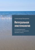 Интегральная эпистемология. От индивидуального понимания к постнаучному здравому смыслу