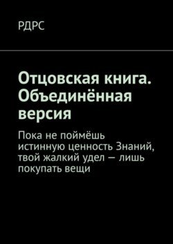 Отцовская книга. Объединённая версия. Пока не поймёшь истинную ценность Знаний, твой жалкий удел – лишь покупать вещи