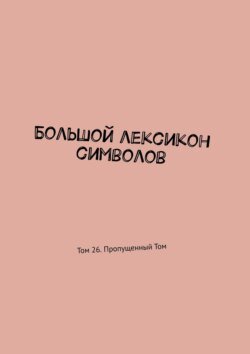 Большой лексикон символов. Том 26. Пропущенный Том