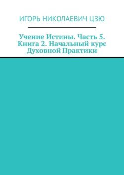 Учение Истины. Часть 5. Книга 2. Начальный курс Духовной Практики