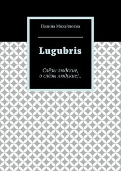 Lugubris. Слёзы людские, о слёзы людские!..