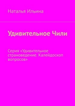 Удивительное Чили. Серия «Удивительное страноведение. Калейдоскоп вопросов»