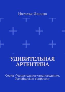 Удивительная Аргентина. Серия «Удивительное страноведение. Калейдоскоп вопросов»