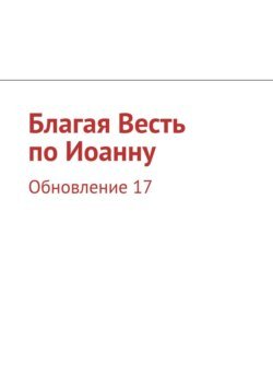 Благая Весть по Иоанну. Обновление 17