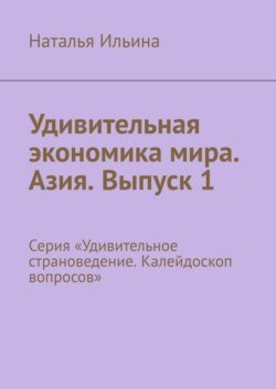 Удивительная экономика мира. Азия. Выпуск 1. Серия «Удивительное страноведение. Калейдоскоп вопросов»