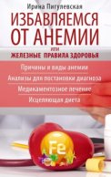 Избавляемся от анемии, или Железные правила здоровья. Причины и виды анемии. Анализы для постановки диагноза. Медикаментозное лечение. Исцеляющая диета