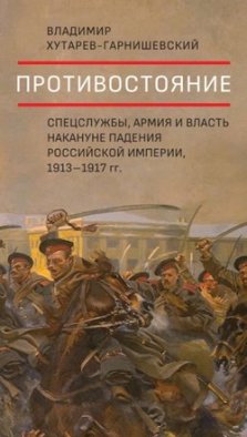 Противостояние. Спецслужбы, армия и власть накануне падения Российской империи, 1913–1917 гг.