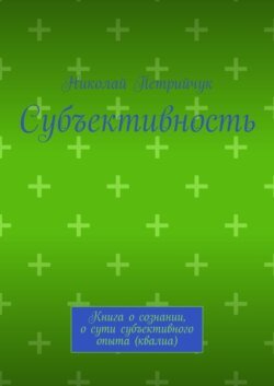 Субъективность. Книга о сознании, о сути субъективного опыта (квалиа)