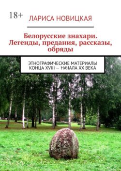 Белорусские знахари. Легенды, предания, рассказы, обряды. Этнографические материалы конца XVIII – начала XX века