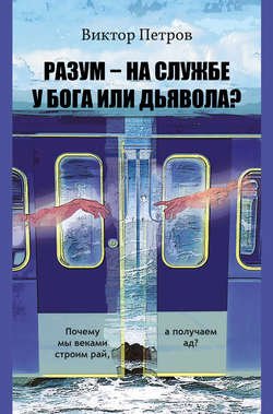 Разум – на службе у Бога или дьявола? Почему мы веками строим рай, а получаем ад? Психологическое исследование