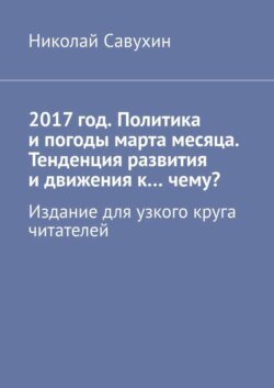 2017 год. Политика и погоды марта месяца. Тенденция развития и движения к…чему? Издание для узкого круга читателей