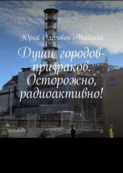 Души городов-призраков. Осторожно, радиоактивно!