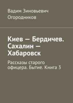 Киев – Бердичев. Сахалин – Хабаровск. Рассказы старого офицера. Бытие. Книга 3