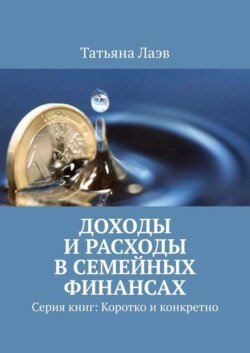 Доходы и расходы в семейных финансах. Серия книг: Коротко и конкретно