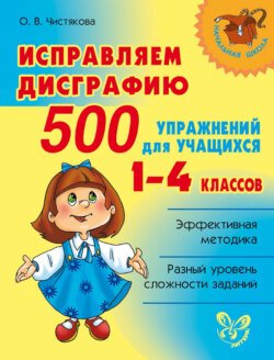 Исправляем дисграфию. 500 упражнений для учащихся 1–4 классов