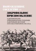 Вынужденное соседство – добровольное приспособление в дипломатических и межнациональных отношениях в Центральной, Восточной и Юго-Восточной Европе XVIII–XXI вв