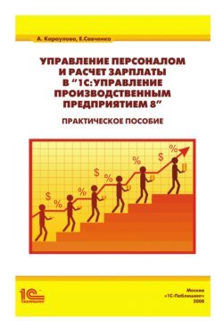 Управление персоналом и расчет зарплаты в «1С:Управление производственным предприятием 8». Практическое пособие