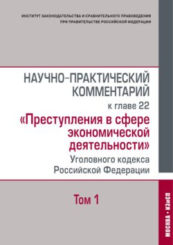 Научно-практический комментарий к главе 22 «Преступления в сфере экономической деятельности» Уголовного кодекса Российской Федерации. Том 1