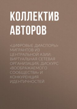 «Цифровые диаспоры» мигрантов из Центральной Азии: виртуальная сетевая организация, дискурс «воображаемого сообщества» и конкуренция идентичностей