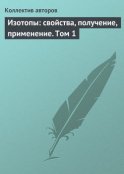 Изотопы: свойства, получение, применение. Том 1