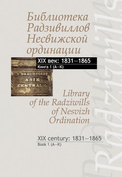 Библиотека Радзивиллов Несвижской ординации. XIX век: 1831–1865. Книга 1 (А–К) / Library of the Radziwills of Nesvizh Ordination. XIX century: 1831–1865. Book 1 (A–K)