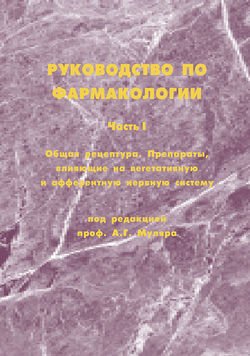 Руководство по фармакологии. Часть I. Общая рецептура. Препараты, влияющие на вегетативную и афферентную нервную систему