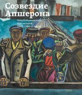 Созвездие Апшерона. Азербайджанские художники 1960-1980-х годов / The Constellation of Absheron. Azerbaijani Painters of 1960s – 1980s