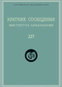 Краткие сообщения Института археологии. Выпуск 227