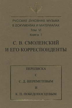 Русская духовная музыка в документах и материалах. Том 6. Книга 1: С. В. Смоленский и его корреспонденты. Переписка с С. Д. Шереметевым и К. П. Победоносцевым