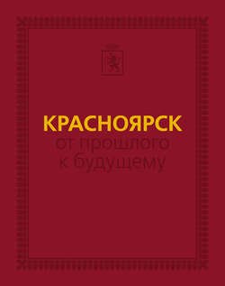 Красноярск: от прошлого к будущему. Очерки истории города