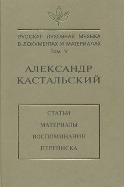 Русская духовная музыка в документах и материалах. Том V. Александр Кастальский. Статьи, материалы, воспоминания, переписка