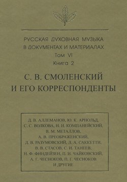 Русская духовная музыка в документах и материалах. Том 6. Книга 2: С. В. Смоленский и его корреспонденты. Переписка с С. С. Волковой, Д. В. Разумовским, А. В. Преображенским, В. М. Металловым, C. И. Танеевым, П. И. и М. И. Чайковскими. Письма к С. В. Смоленскому разных лиц