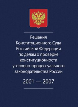 Решения Конституционного Суда Российской Федерации по делам о проверке конституционности уголовно-процессуального законодательства России. 2001-2007.