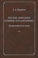 Русские археологи в период тоталитаризма. Историографические очерки