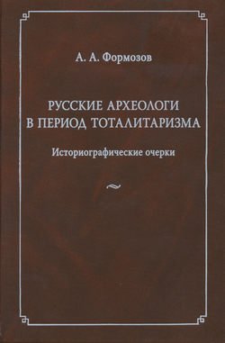 Русские археологи в период тоталитаризма. Историографические очерки