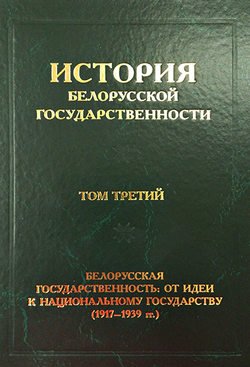 История белорусской государственности. Том третий. Белорусская государственность: от идеи к национальному государству (1917–1939 гг.)