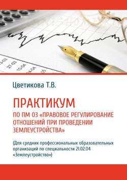 Практикум по ПМ 03 «Правовое регулирование отношений при проведении землеустройства» (Для средних профессиональных образовательных организаций по специальности 21.02.04 «Землеустройство»)