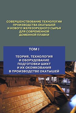 Совершенствование технологии производства окатышей и нового железорудного сырья для современной доменной плавки. Том 1. Теория, технология и оборудование подготовки шихт и их окомкования в производстве окатышей