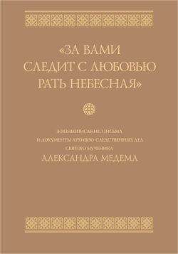 «За вами следит с любовью рать небесная». Жизнеописание, письма и документы архивно-следственных дел святого мученика Александра Медема