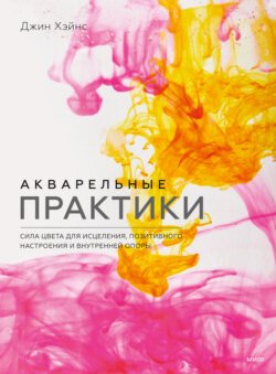 Акварельные практики. Сила цвета для исцеления, позитивного настроения и внутренней опоры