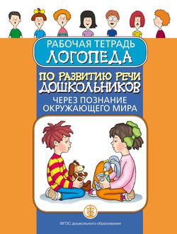 Рабочая тетрадь логопеда по развитию речи дошкольников через познание окружающего мира