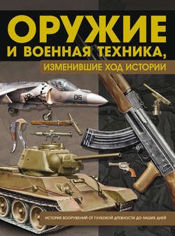 Оружие и военная техника, изменившие ход истории. История вооружений от глубокой древности до наших дней