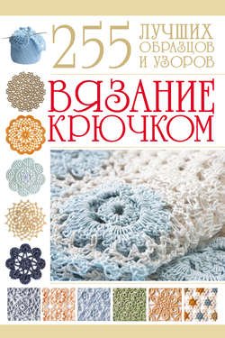 Вязание крючком. 255 лучших образцов и узоров