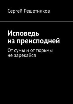 Исповедь из преисподней. От сумы и от тюрьмы не зарекайся